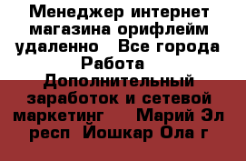 Менеджер интернет-магазина орифлейм удаленно - Все города Работа » Дополнительный заработок и сетевой маркетинг   . Марий Эл респ.,Йошкар-Ола г.